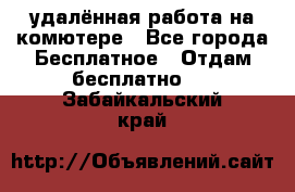 удалённая работа на комютере - Все города Бесплатное » Отдам бесплатно   . Забайкальский край